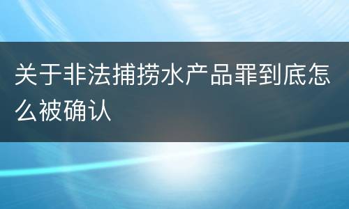 关于非法捕捞水产品罪到底怎么被确认