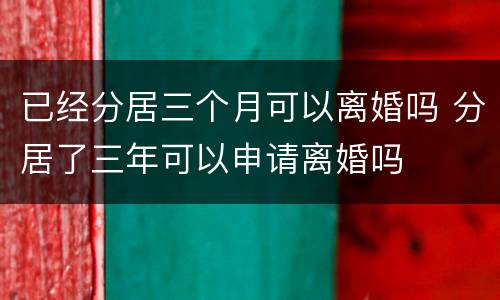 已经分居三个月可以离婚吗 分居了三年可以申请离婚吗