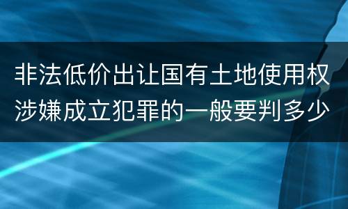 非法低价出让国有土地使用权涉嫌成立犯罪的一般要判多少年