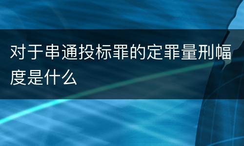 对于串通投标罪的定罪量刑幅度是什么