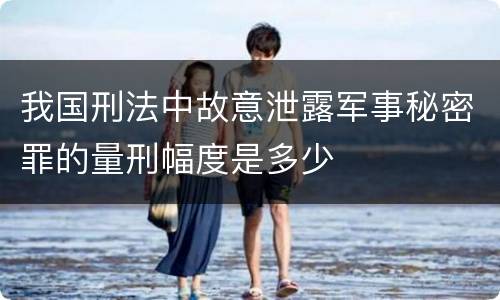 我国刑法中故意泄露军事秘密罪的量刑幅度是多少