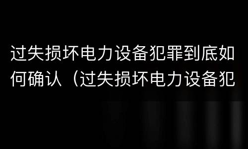 过失损坏电力设备犯罪到底如何确认（过失损坏电力设备犯罪到底如何确认的）