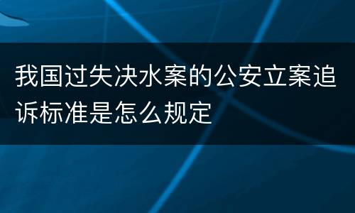 我国过失决水案的公安立案追诉标准是怎么规定