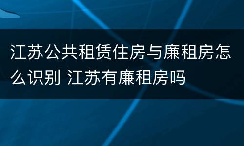 江苏公共租赁住房与廉租房怎么识别 江苏有廉租房吗