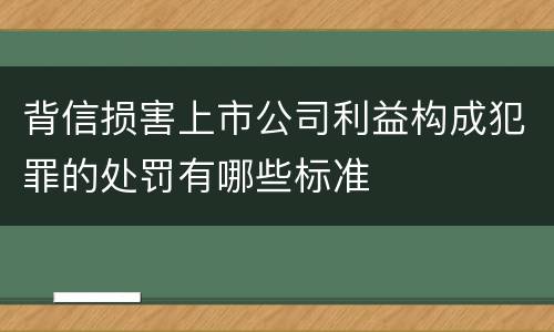 背信损害上市公司利益构成犯罪的处罚有哪些标准