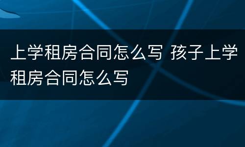 上学租房合同怎么写 孩子上学租房合同怎么写