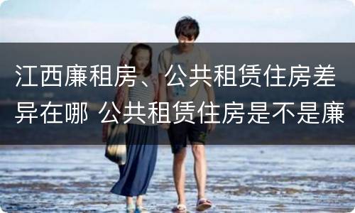 江西廉租房、公共租赁住房差异在哪 公共租赁住房是不是廉租房