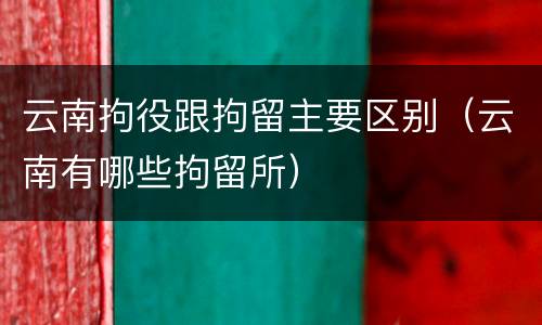 云南拘役跟拘留主要区别（云南有哪些拘留所）