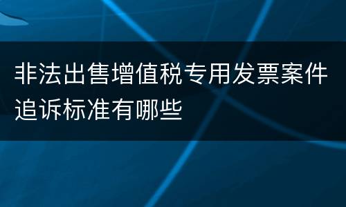 非法出售增值税专用发票案件追诉标准有哪些