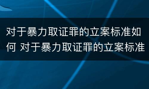 对于暴力取证罪的立案标准如何 对于暴力取证罪的立案标准如何确定