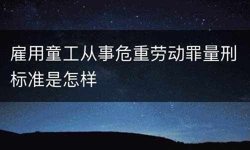 雇用童工从事危重劳动罪量刑标准是怎样
