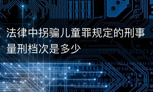 法律中拐骗儿童罪规定的刑事量刑档次是多少