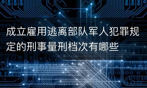 成立雇用逃离部队军人犯罪规定的刑事量刑档次有哪些