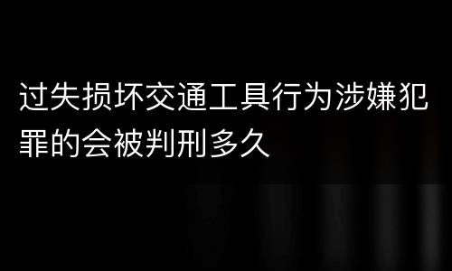 过失损坏交通工具行为涉嫌犯罪的会被判刑多久