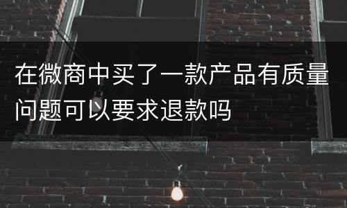 在微商中买了一款产品有质量问题可以要求退款吗
