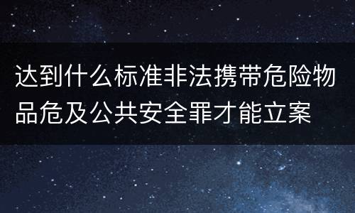 达到什么标准非法携带危险物品危及公共安全罪才能立案