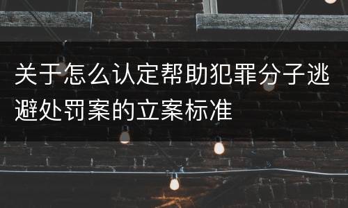 关于怎么认定帮助犯罪分子逃避处罚案的立案标准