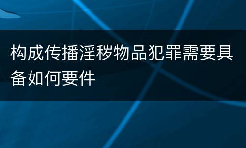 构成传播淫秽物品犯罪需要具备如何要件