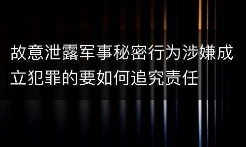 故意泄露军事秘密行为涉嫌成立犯罪的要如何追究责任