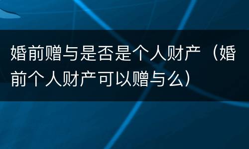 婚前赠与是否是个人财产（婚前个人财产可以赠与么）