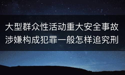 大型群众性活动重大安全事故涉嫌构成犯罪一般怎样追究刑事责任