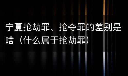 宁夏抢劫罪、抢夺罪的差别是啥（什么属于抢劫罪）