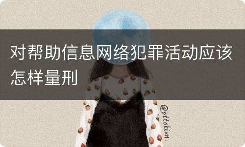 对帮助信息网络犯罪活动应该怎样量刑