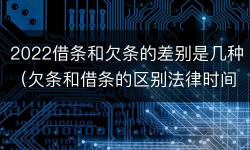 2022借条和欠条的差别是几种（欠条和借条的区别法律时间多少年）