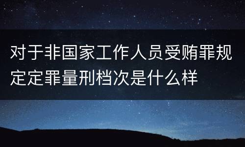 对于非国家工作人员受贿罪规定定罪量刑档次是什么样