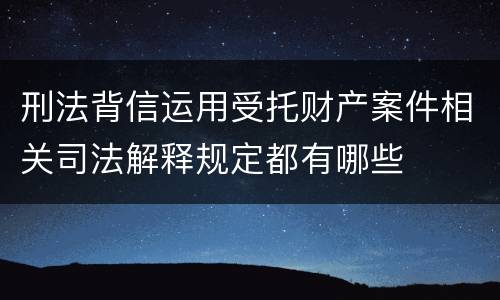 刑法背信运用受托财产案件相关司法解释规定都有哪些