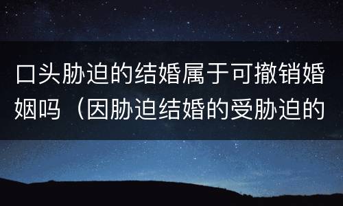 口头胁迫的结婚属于可撤销婚姻吗（因胁迫结婚的受胁迫的一方应当在什么时间提出撤销婚姻）