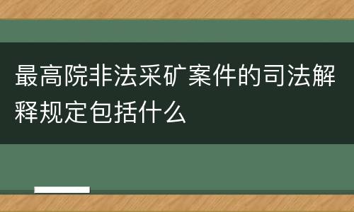最高院非法采矿案件的司法解释规定包括什么