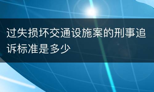 过失损坏交通设施案的刑事追诉标准是多少