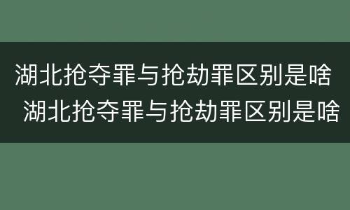 湖北抢夺罪与抢劫罪区别是啥 湖北抢夺罪与抢劫罪区别是啥呀