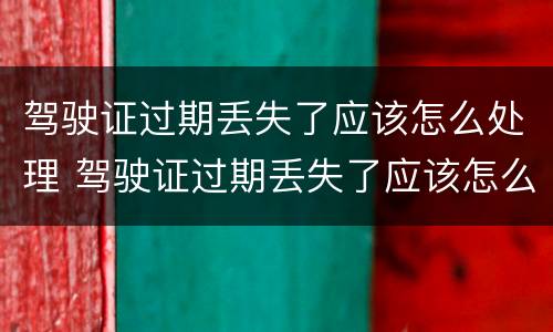 驾驶证过期丢失了应该怎么处理 驾驶证过期丢失了应该怎么处理违章
