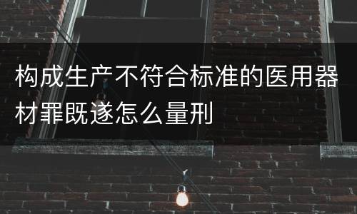 构成生产不符合标准的医用器材罪既遂怎么量刑