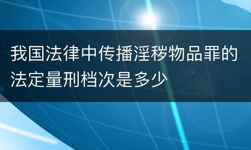 我国法律中传播淫秽物品罪的法定量刑档次是多少