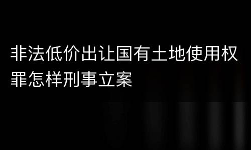 非法低价出让国有土地使用权罪怎样刑事立案