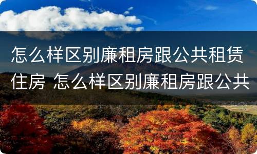 怎么样区别廉租房跟公共租赁住房 怎么样区别廉租房跟公共租赁住房一样