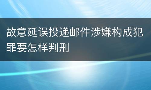 故意延误投递邮件涉嫌构成犯罪要怎样判刑