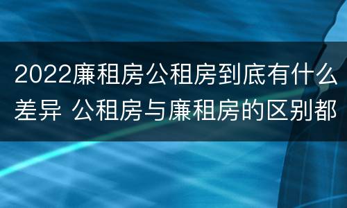 2022廉租房公租房到底有什么差异 公租房与廉租房的区别都在此,别再搞错了!