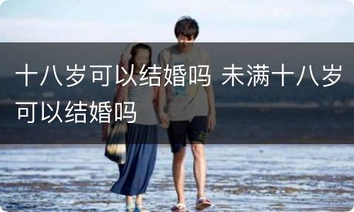 十八岁可以结婚吗 未满十八岁可以结婚吗