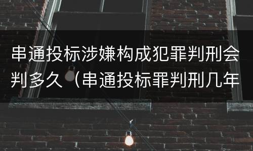 串通投标涉嫌构成犯罪判刑会判多久（串通投标罪判刑几年）
