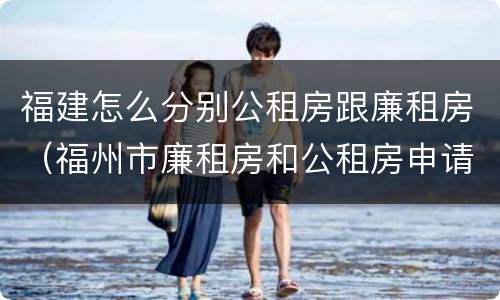 福建怎么分别公租房跟廉租房（福州市廉租房和公租房申请标准）