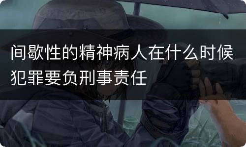 间歇性的精神病人在什么时候犯罪要负刑事责任