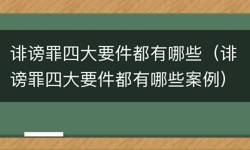 诽谤罪四大要件都有哪些（诽谤罪四大要件都有哪些案例）