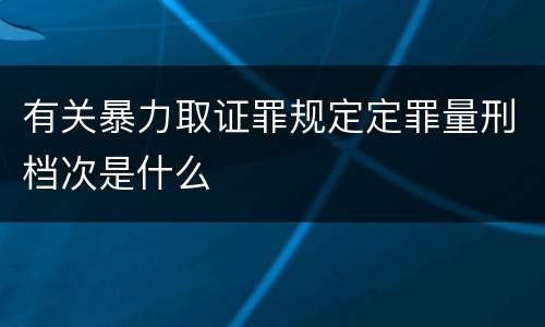 有关暴力取证罪规定定罪量刑档次是什么