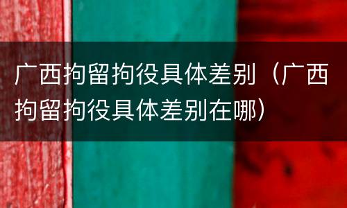 广西拘留拘役具体差别（广西拘留拘役具体差别在哪）