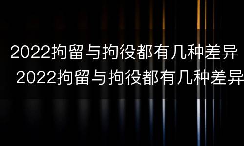 2022拘留与拘役都有几种差异 2022拘留与拘役都有几种差异吗