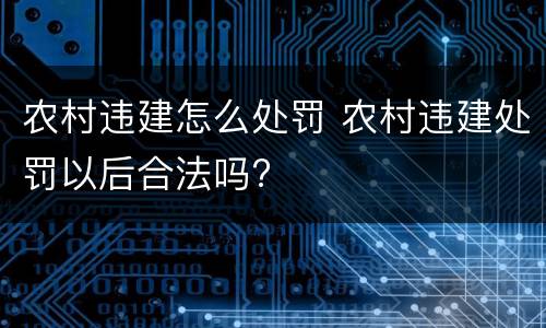 农村违建怎么处罚 农村违建处罚以后合法吗?